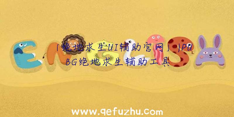 「绝地求生UI辅助官网」|PUBG绝地求生辅助工具